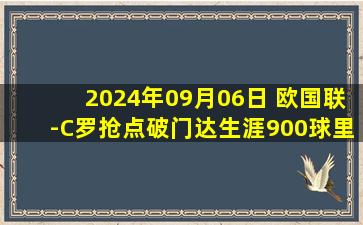 2024年09月06日 欧国联-C罗抢点破门达生涯900球里程碑 葡萄牙2-1克罗地亚